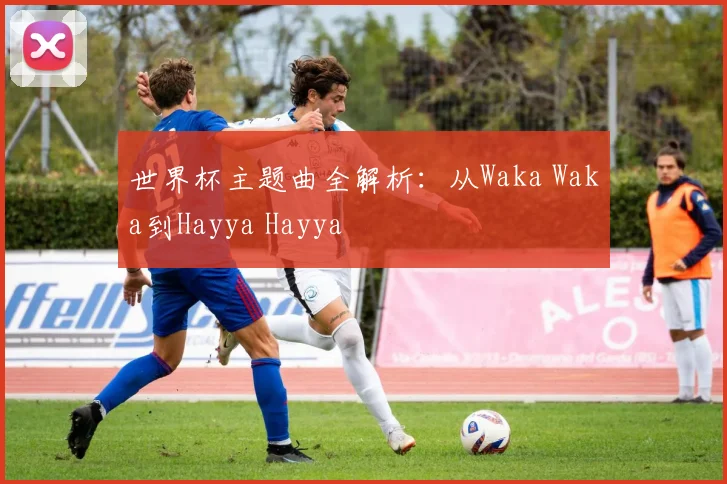 世界杯主题曲全解析：从Waka Waka到Hayya Hayya