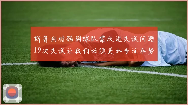 斯普利特强调球队需改进失误问题19次失误让我们必须更加专注和努力