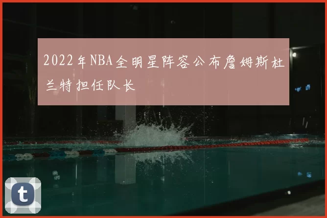 2022年NBA全明星阵容公布詹姆斯杜兰特担任队长