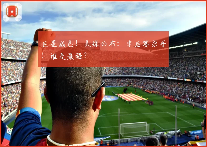 巨星成色!美媒公布:季后赛杀手!谁是最强?
