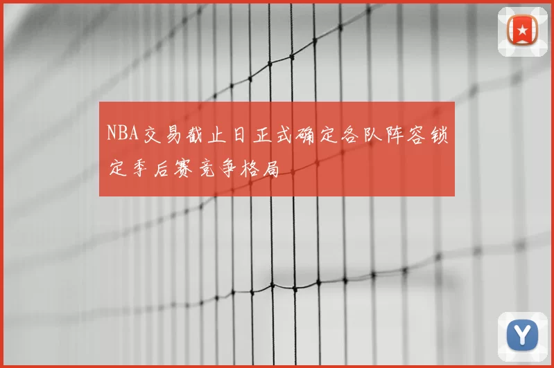 NBA交易截止日正式确定各队阵容锁定季后赛竞争格局
