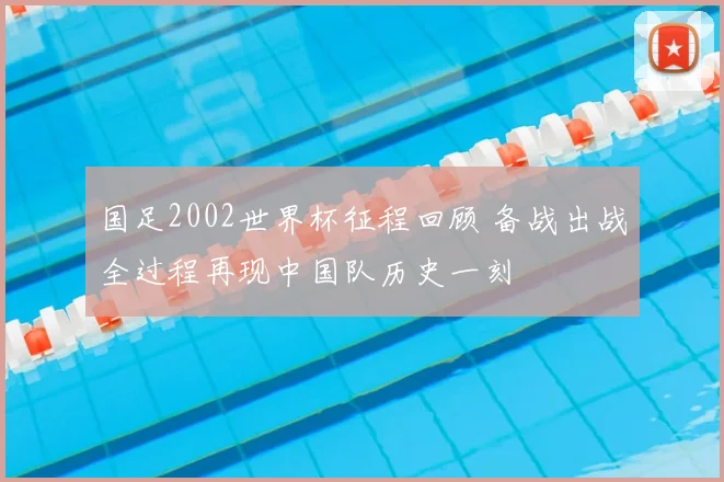 国足2002世界杯征程回顾 备战出战全过程再现中国队历史一刻