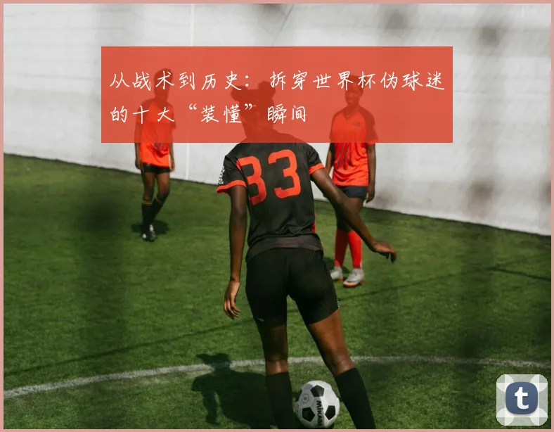 从战术到历史:拆穿世界杯伪球迷的十大“装懂”瞬间