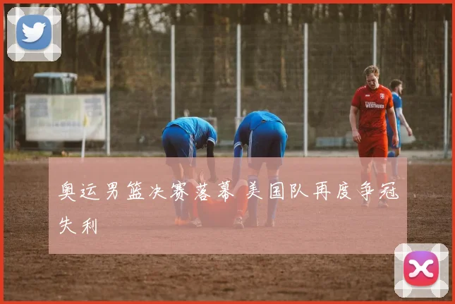 奥运男篮决赛落幕 美国队再度争冠失利