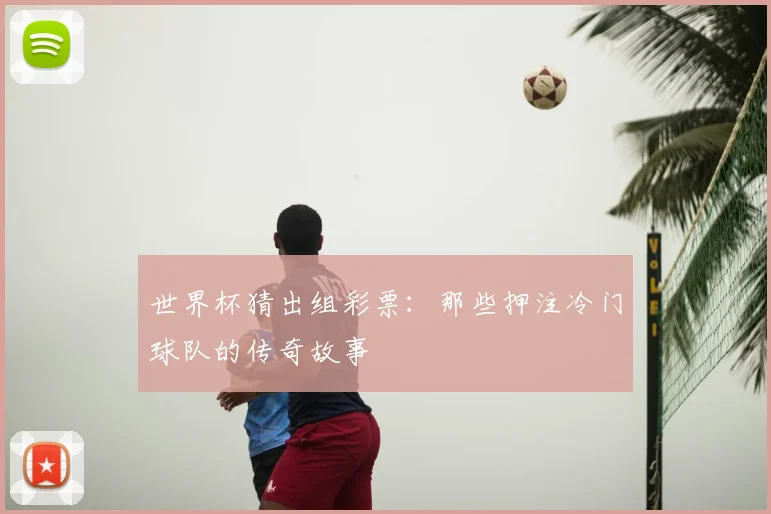 世界杯猜出组彩票:那些押注冷门球队的传奇故事