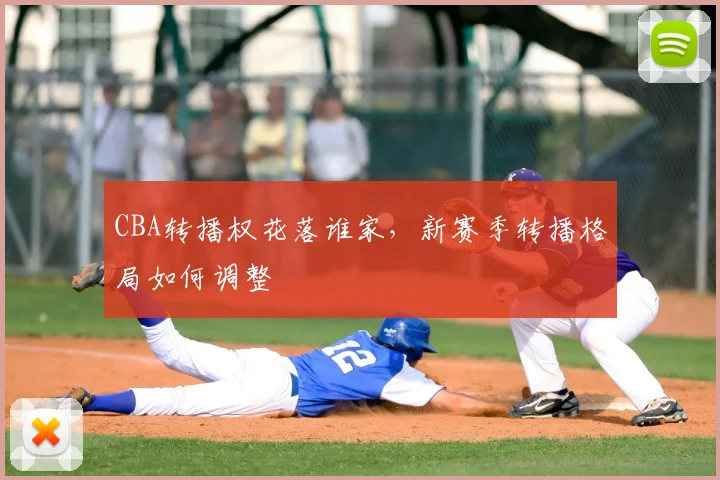 CBA转播权花落谁家,新赛季转播格局如何调整