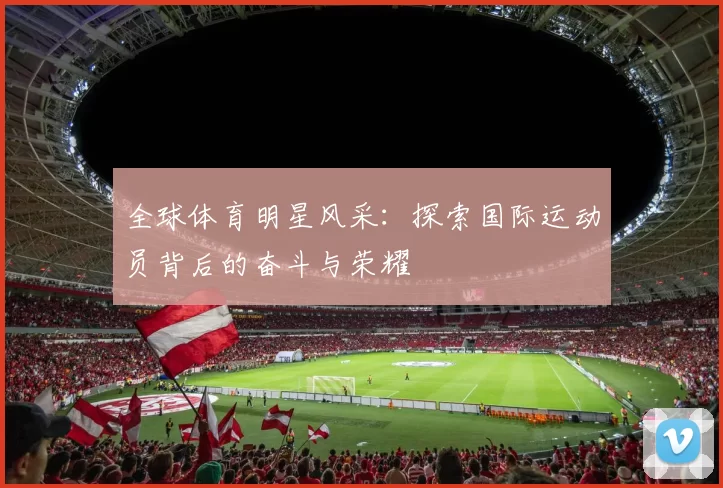 全球体育明星风采：探索国际运动员背后的奋斗与荣耀