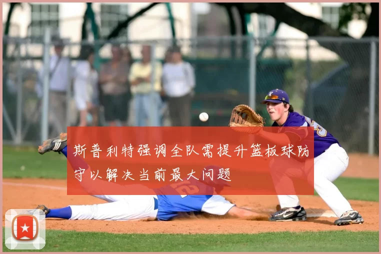 斯普利特强调全队需提升篮板球防守以解决当前最大问题