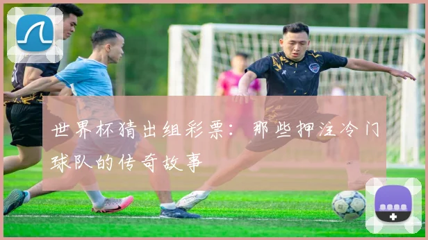 世界杯猜出组彩票：那些押注冷门球队的传奇故事