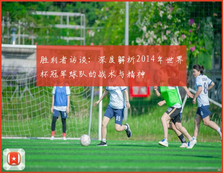 胜利者访谈：深度解析2014年世界杯冠军球队的战术与精神