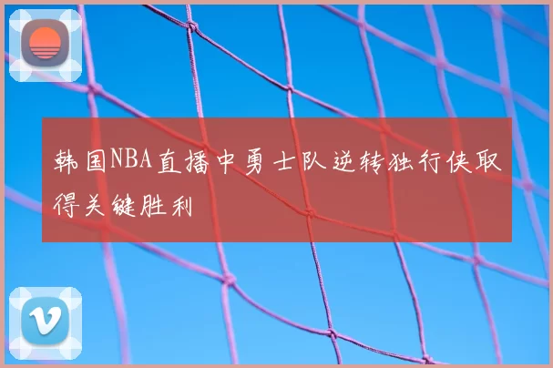 韩国NBA直播中勇士队逆转独行侠取得关键胜利