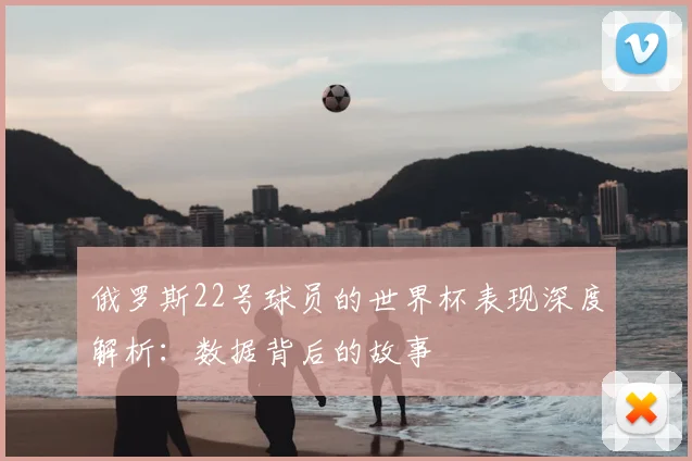 俄罗斯22号球员的世界杯表现深度解析：数据背后的故事