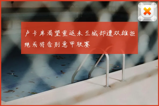 卢卡库渴望重返米兰城却遭双雄拒绝或将告别意甲联赛
