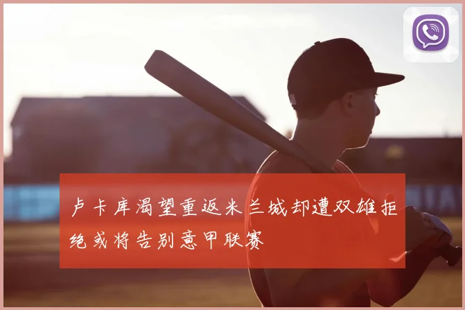 卢卡库渴望重返米兰城却遭双雄拒绝或将告别意甲联赛