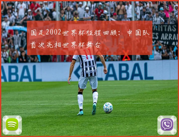 国足2002世界杯征程回顾：中国队首次亮相世界杯舞台
