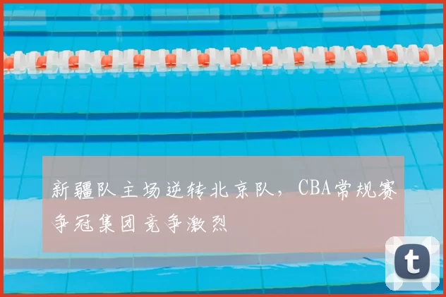 新疆队主场逆转北京队，CBA常规赛争冠集团竞争激烈