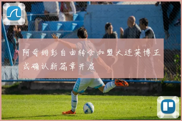 阿奇姆彭自由转会加盟大连英博正式确认新篇章开启
