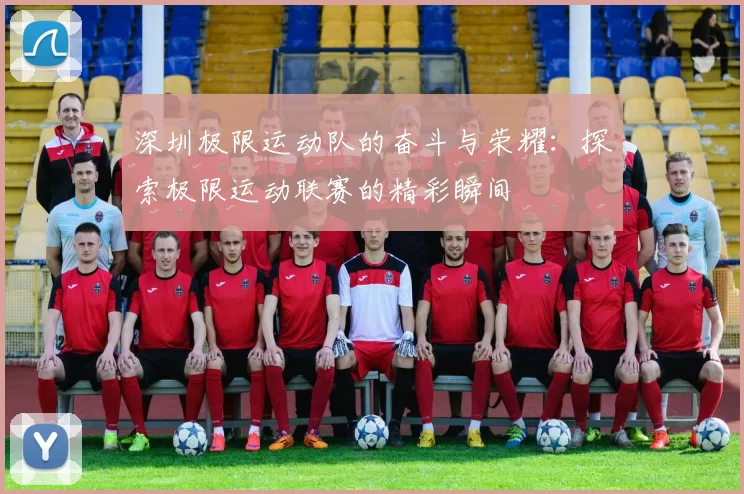 深圳极限运动队的奋斗与荣耀：探索极限运动联赛的精彩瞬间
