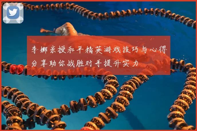 李娜亲授和平精英游戏技巧与心得分享助你战胜对手提升实力