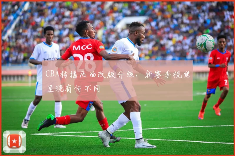 CBA转播画面改版升级，新赛季视觉呈现有何不同