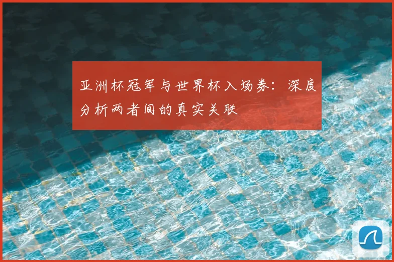亚洲杯冠军与世界杯入场券：深度分析两者间的真实关联