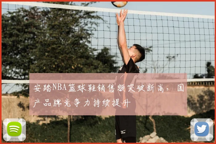 安踏NBA篮球鞋销售额突破新高，国产品牌竞争力持续提升
