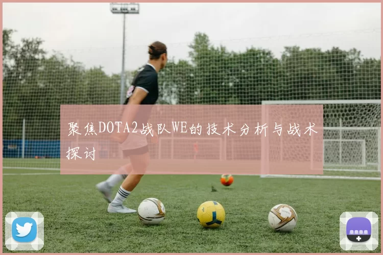 聚焦DOTA2战队WE的技术分析与战术探讨