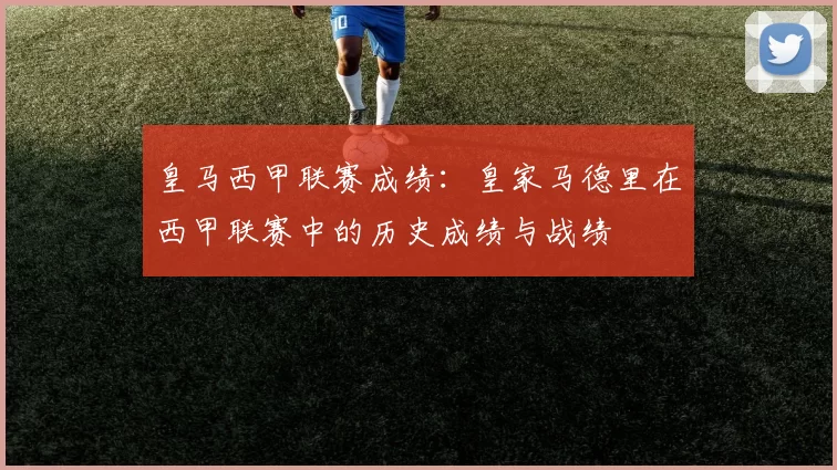 皇马西甲联赛成绩：皇家马德里在西甲联赛中的历史成绩与战绩