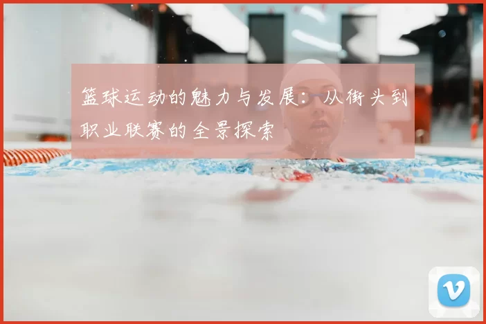 篮球运动的魅力与发展：从街头到职业联赛的全景探索