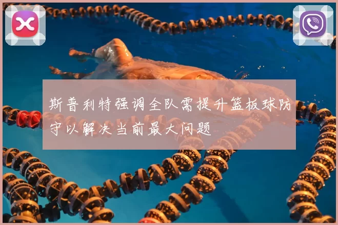 斯普利特强调全队需提升篮板球防守以解决当前最大问题