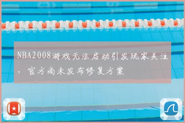 NBA2008游戏无法启动引发玩家关注，官方尚未发布修复方案