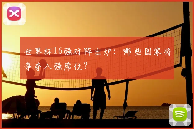 世界杯16强对阵出炉:哪些国家将争夺八强席位?