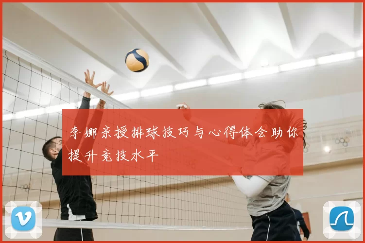 李娜亲授排球技巧与心得体会助你提升竞技水平