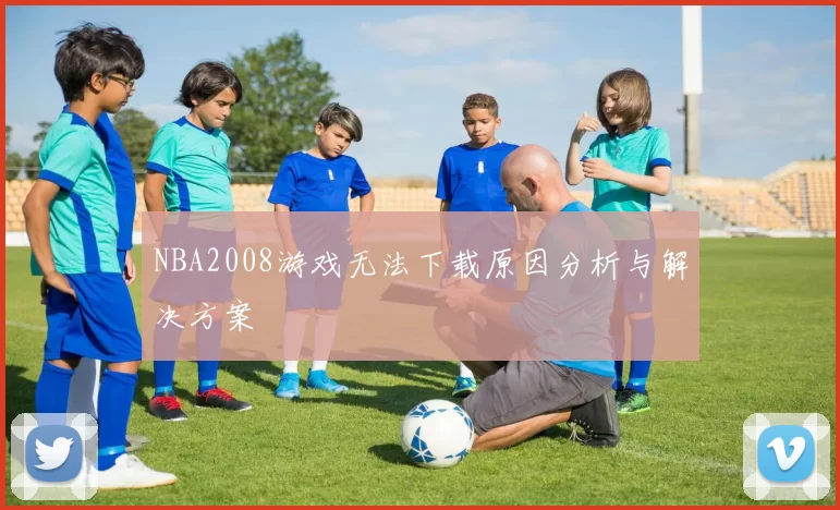 NBA2008游戏无法下载原因分析与解决方案