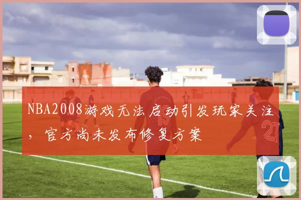 NBA2008游戏无法启动引发玩家关注，官方尚未发布修复方案
