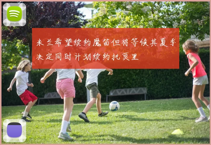米兰希望续约魔笛但将等候其夏季决定同时计划续约托莫里