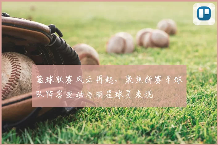 篮球联赛风云再起，聚焦新赛季球队阵容变动与明星球员表现