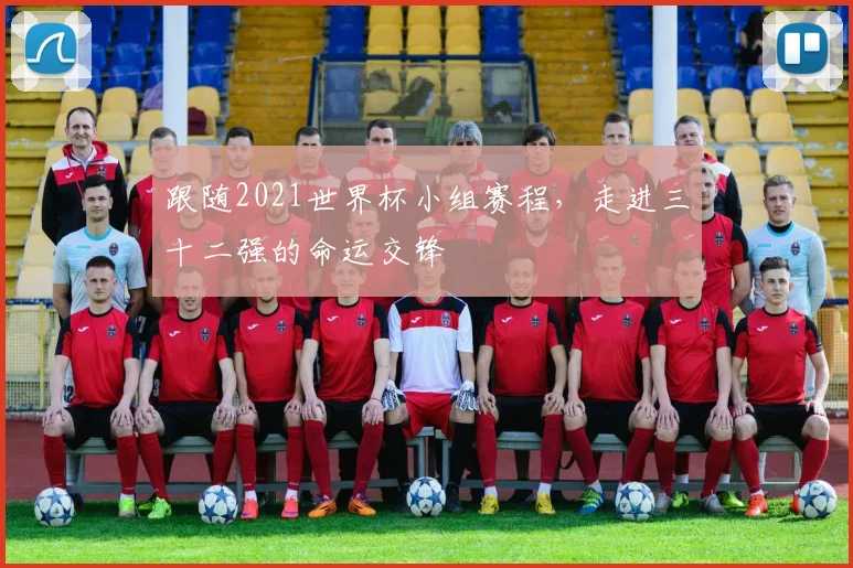 跟随2021世界杯小组赛程，走进三十二强的命运交锋