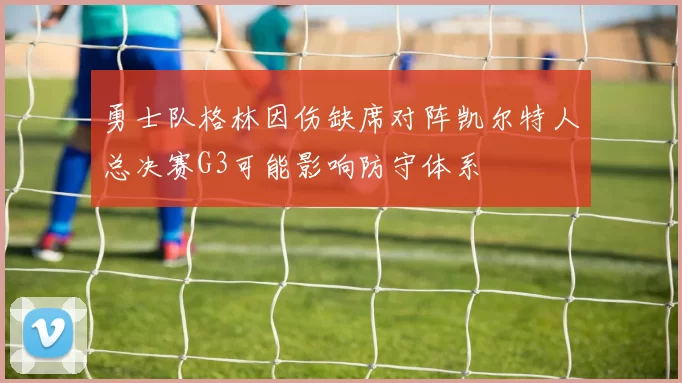 勇士队格林因伤缺席对阵凯尔特人总决赛G3可能影响防守体系
