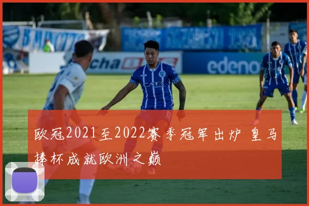 欧冠2021至2022赛季冠军出炉 皇马捧杯成就欧洲之巅