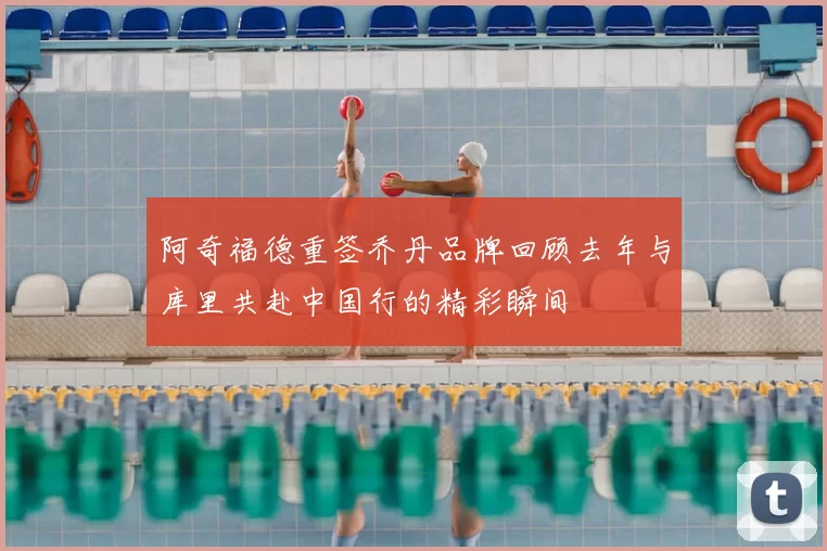 阿奇福德重签乔丹品牌回顾去年与库里共赴中国行的精彩瞬间