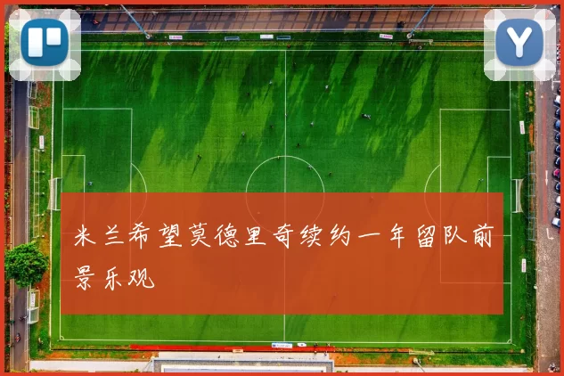 米兰希望莫德里奇续约一年留队前景乐观