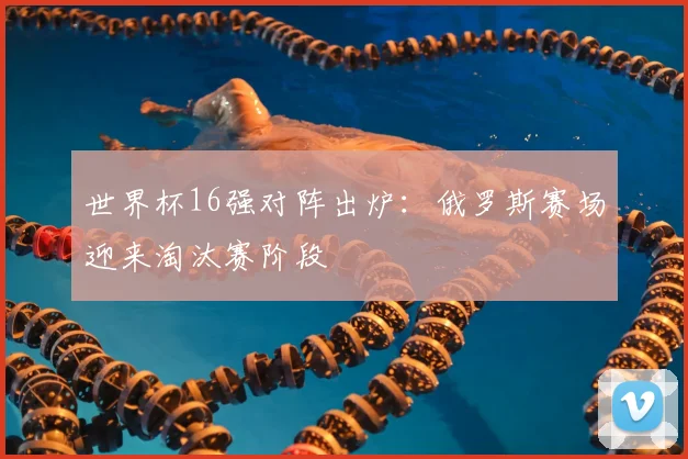 世界杯16强对阵出炉：俄罗斯赛场迎来淘汰赛阶段