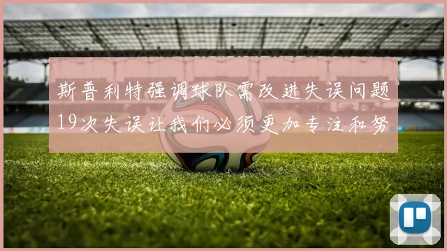 斯普利特强调球队需改进失误问题19次失误让我们必须更加专注和努力