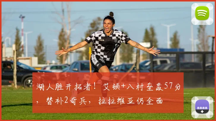 湖人胜开拓者!艾顿+八村垒轰57分,替补2奇兵,拉拉维亚仍全面
