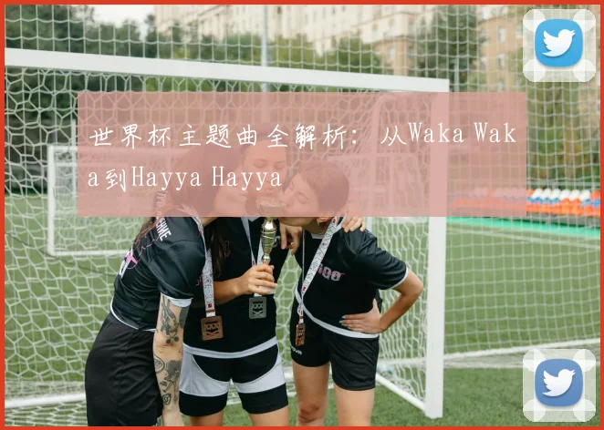 世界杯主题曲全解析：从Waka Waka到Hayya Hayya