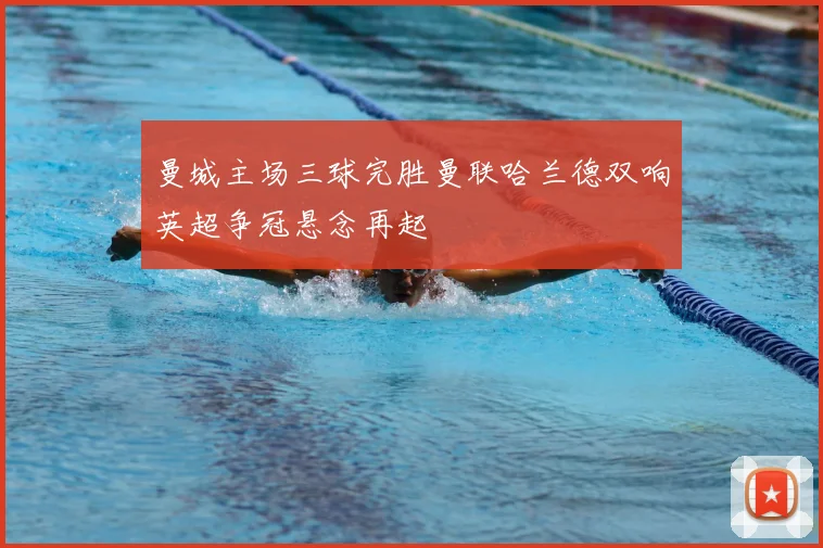 曼城主场三球完胜曼联哈兰德双响英超争冠悬念再起