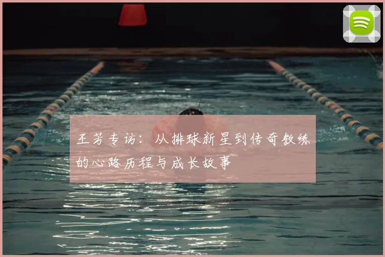王芳专访：从排球新星到传奇教练的心路历程与成长故事
