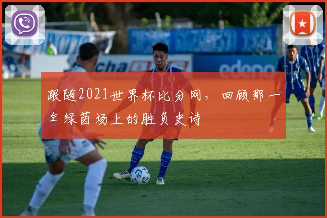 跟随2021世界杯比分网,回顾那一年绿茵场上的胜负史诗