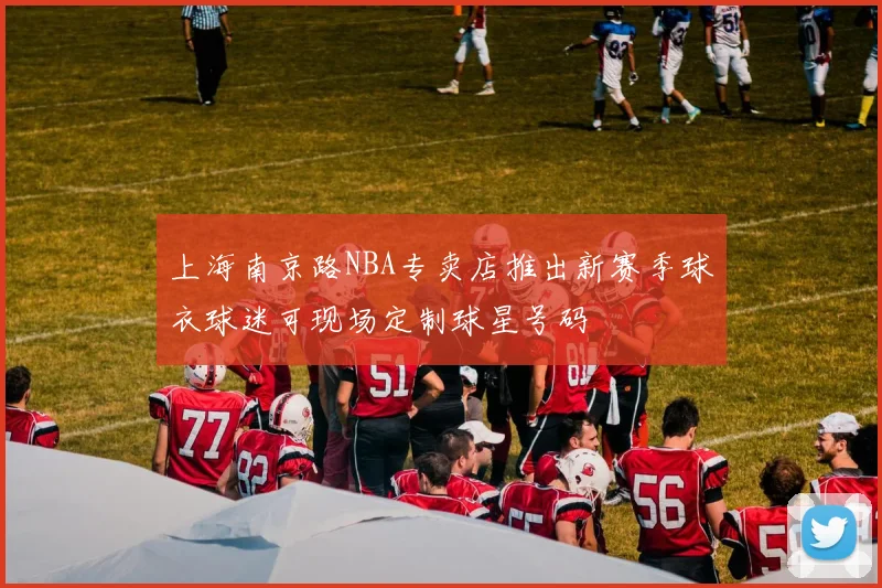 上海南京路NBA专卖店推出新赛季球衣球迷可现场定制球星号码